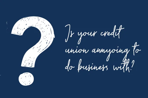 Is Your Credit Union Annoying to Do Business With?