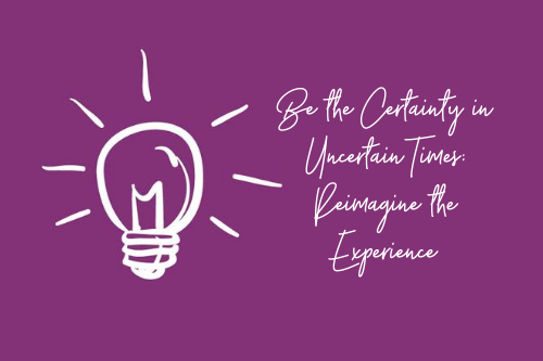 Be the Certainty in Uncertain Times: Reimagine the Experience