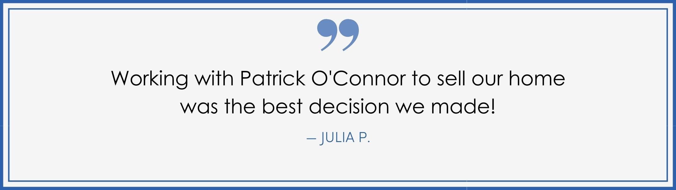 “Working with Patrick O’Connor to sell our home was the best decision we made!” –Julia P. (Copy) (Copy)