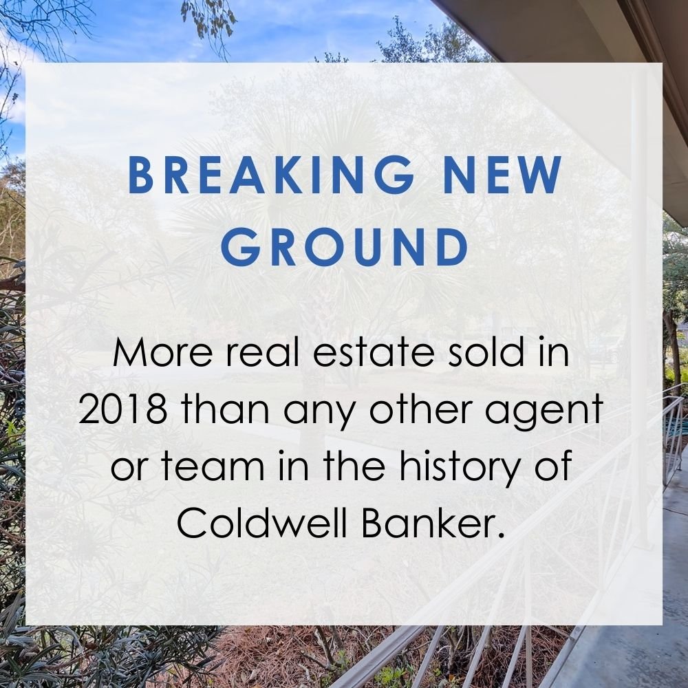 Breaking New Ground: More real estate sold in 2018 than any other agent or team in the history of Coldwell Banker.