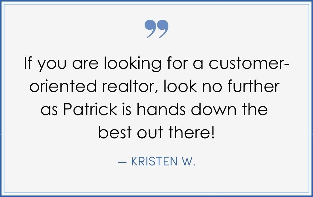 “If you are looking for a customer-oriented realtor, look no further as Patrick is hands-down the best out there! –Kristen W. (Copy) (Copy) (Copy)
