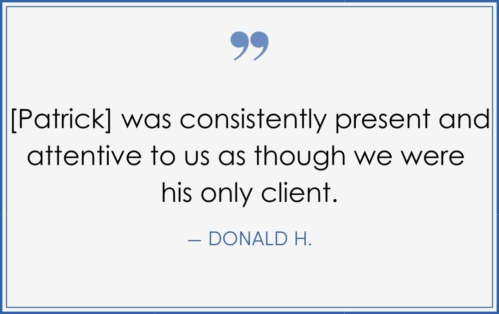 “[Patrick] was consistently present and attentive to us as though we were his only client.” –Donald H. (Copy) (Copy) (Copy)