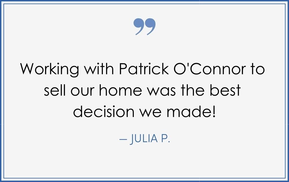 “Working with Patrick O’Connor to sell our home was the best decision we made!” –Julia P. (Copy) (Copy) (Copy)
