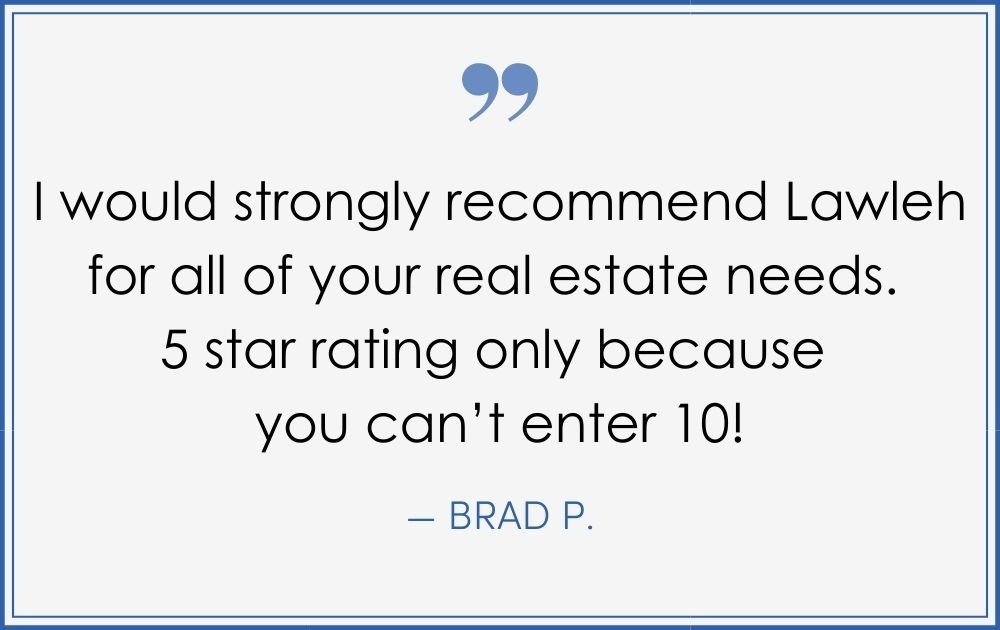 “I would strongly recommend Lawleh for all your real estate needs. 5 stars rating only because you can’t enter 10!” –Brad P. (Copy) (Copy) (Copy)