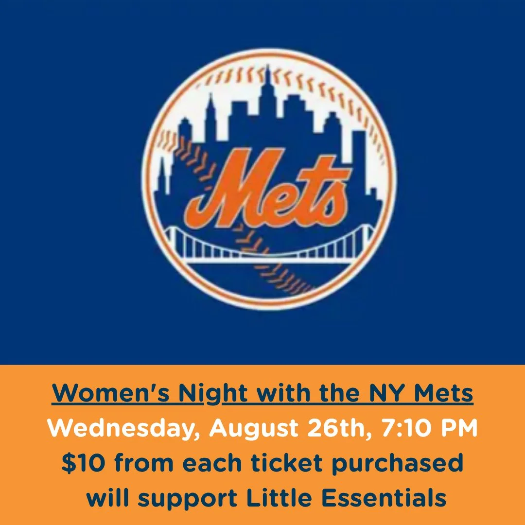 We're so excited to announce Women's Night with the NY Mets, ⁠
Wednesday, August 26th, 7:10 PM. $10 from each ticket purchase will support Little Essentials' mission to help at-risk families living in poverty by providing urgently needed children&rsq