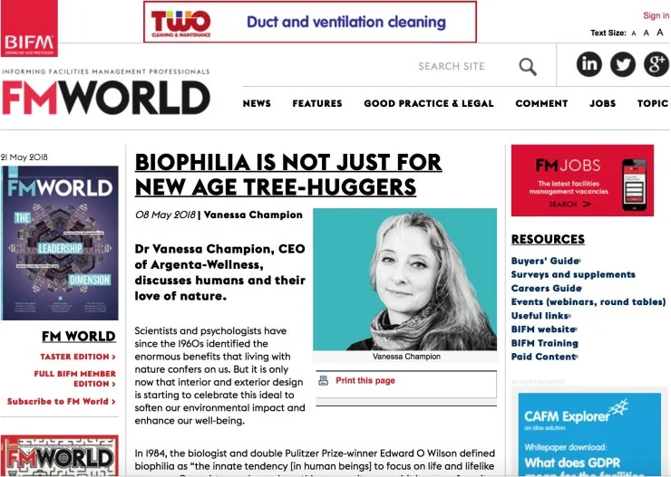 Perspectives in FM World , The magazine of BIFM The professional body for facilities management. We discuss how a biophilic environment enhances our lives and uplifts our mindset, helping us focus. It fortifies our immune and emotional systems on a neural level and, for those of us who are in bad shape, it can boost our well-being including the neuro-endocrine and immunological systems.