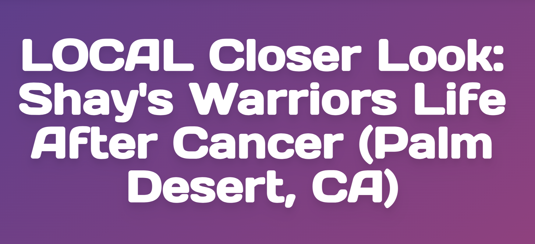 LOCAL Closer Look: Shay's Warriors Life After Cancer (Palm Desert, CA)