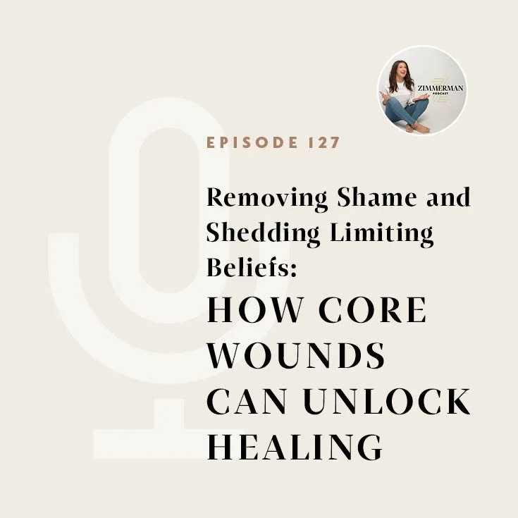 Zimmerman Podcast Episode 127: REMOVING SHAME AND SHEDDING LIMITING BELIEFS: How Core Wounds Can Unlock Healing