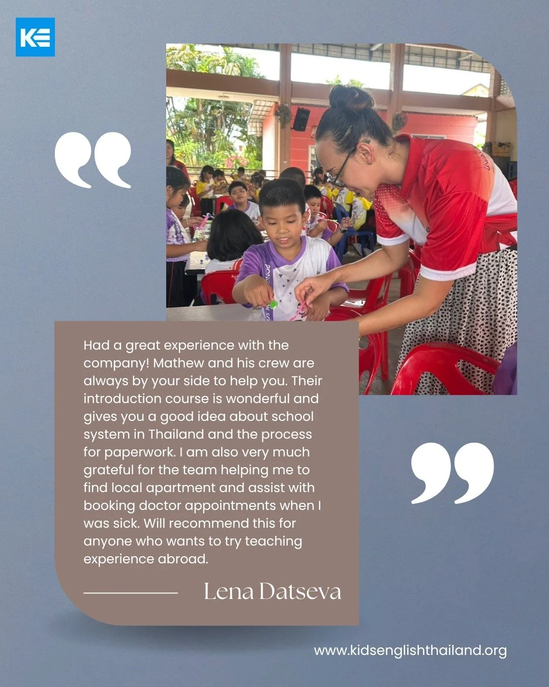 Real words from real teachers: 

&ldquo;Huge thanks to Mathew and the entire KET crew! They were always there to help&mdash;from the amazing introduction course that gave me a clear picture of Thai schools and paperwork, to helping me find a cozy loc