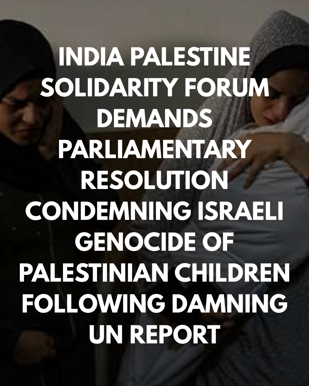INDIA PALESTINE SOLIDARITY FORUM DEMANDS PARLIAMENTARY RESOLUTION CONDEMNING ISRAELI GENOCIDE OF PALESTINIAN CHILDREN FOLLOWING DAMNING UN REPORT
