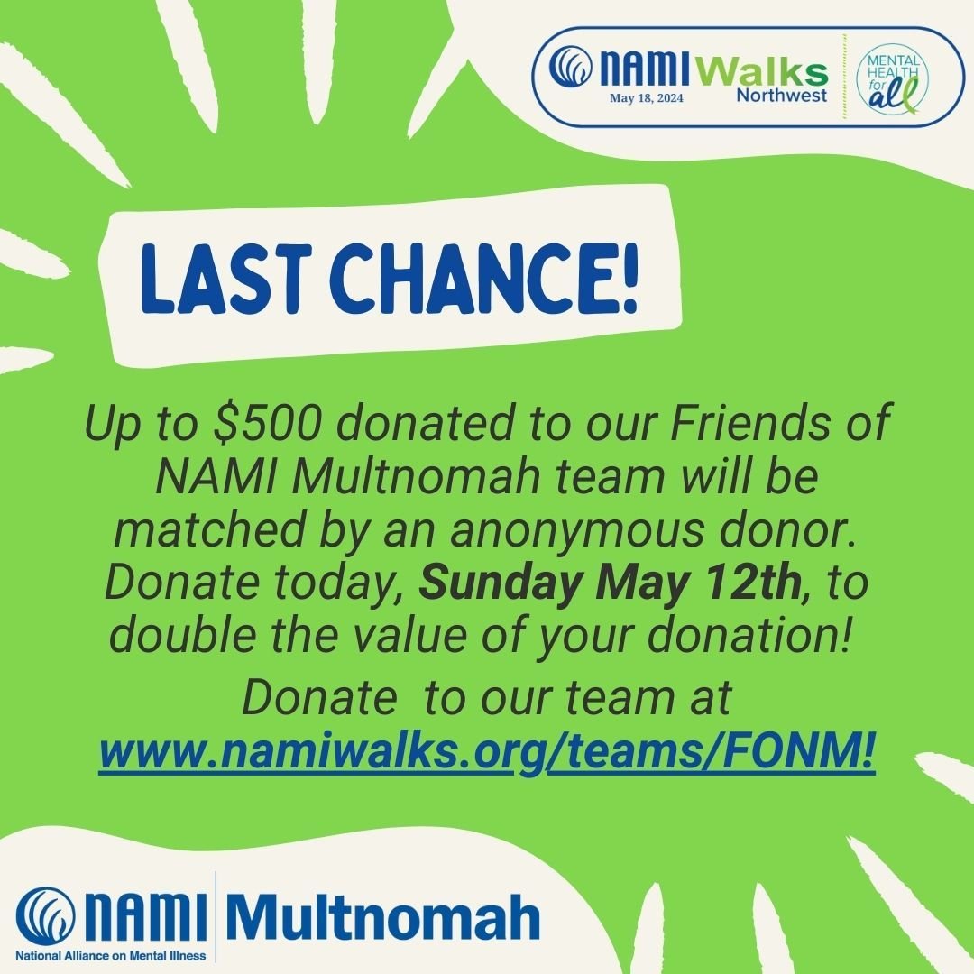 Last chance to double the value of your donation!!! 

An anonymous donor has offered to match up to $500 in donations made to the Friends of NAMI Multnomah team up through TODAY, Sunday, May 12th, 2024. To double the value of your donation, donate to