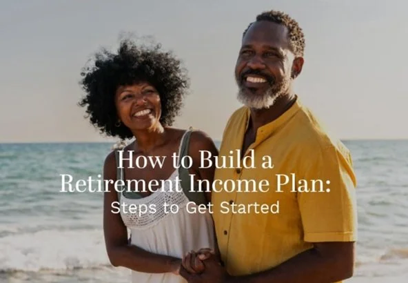 How to Take Intentional Steps to Build a Retirement Income Plan to Fund Your Later Years