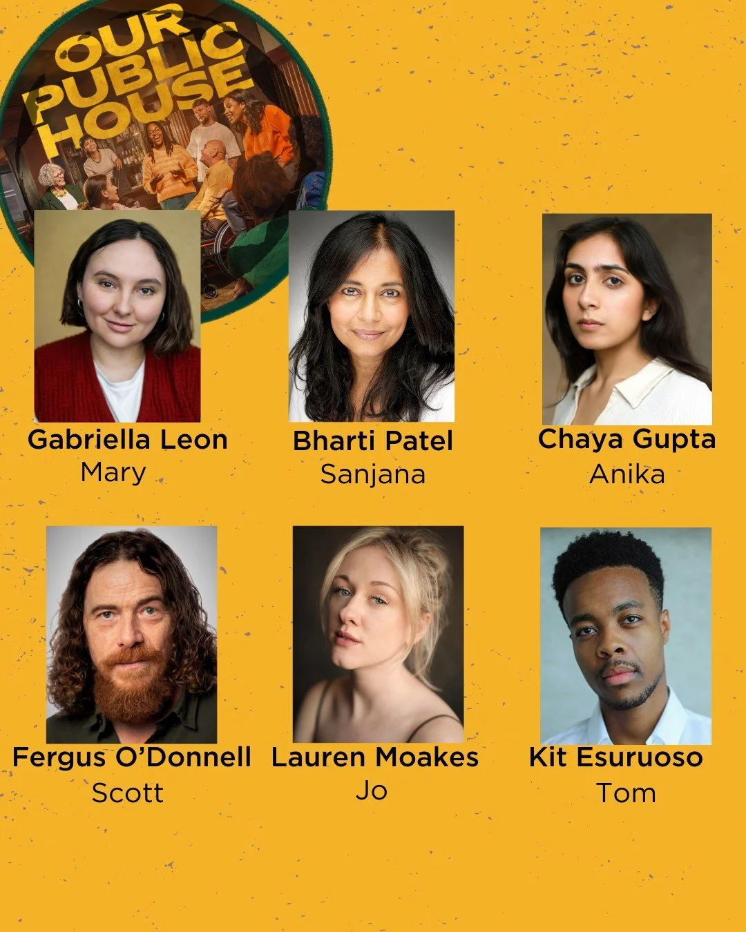 Meet the cast of Our Public House! 

Josephine Burton directs Chaya Gupta (Anika), Gabriella Leon (Mary), Lauren Moakes (Jo), Bharti Patel (Sanjana), Feargus O&rsquo;Donnell (Scott) and Kit Esuruoso (Tom) in award-winning playwright Barney Norris&rsq