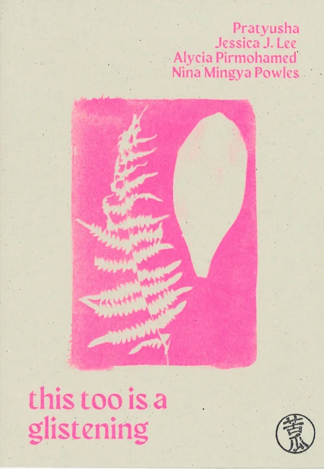 A hot pink cyanotype image of a fern leaf and a petal, surrounded by the text naming the authors (Pratyusha, Jessica J. Lee, Alycia Pirmohamed, Nina Mingya Powles) and the title "This too is a glistening".