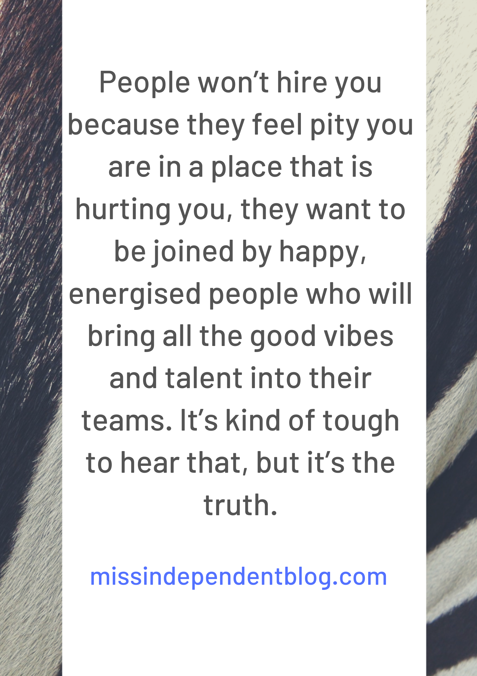 People won’t hire you because they feel pity you are in a place that is hurting you, they want to be joined by happy, energised people who will bring all the good vibes and talent into their teams. It’s kind of tough.png