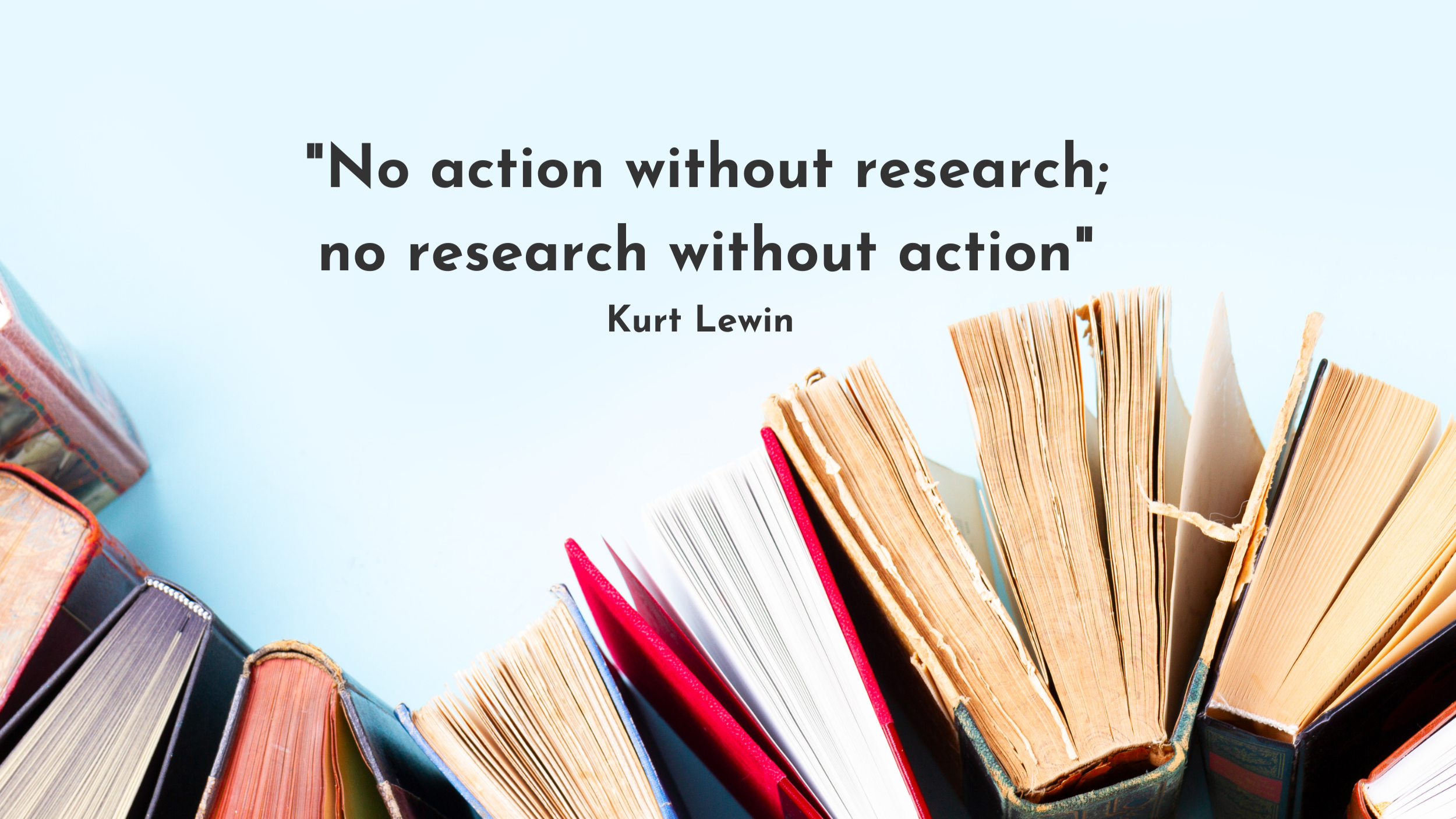 Research quote - no action without research; no research without action. Attributed to Kurt Lewin.
