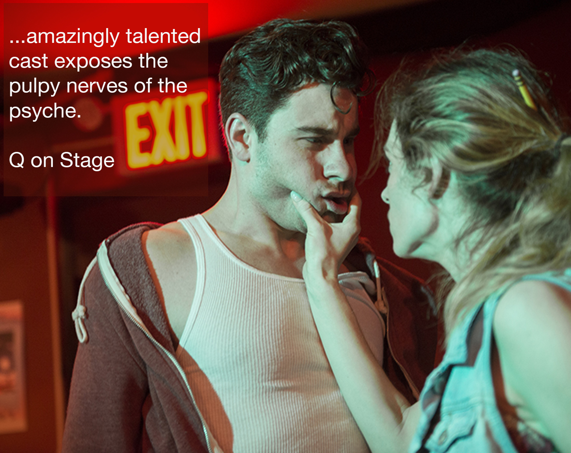  Woman aggressively grabbing man’s face with press quote “…amazingly talented cast exposes the pulpy nerves of the psyche.” -  Sherri Rase, Q on Stage  