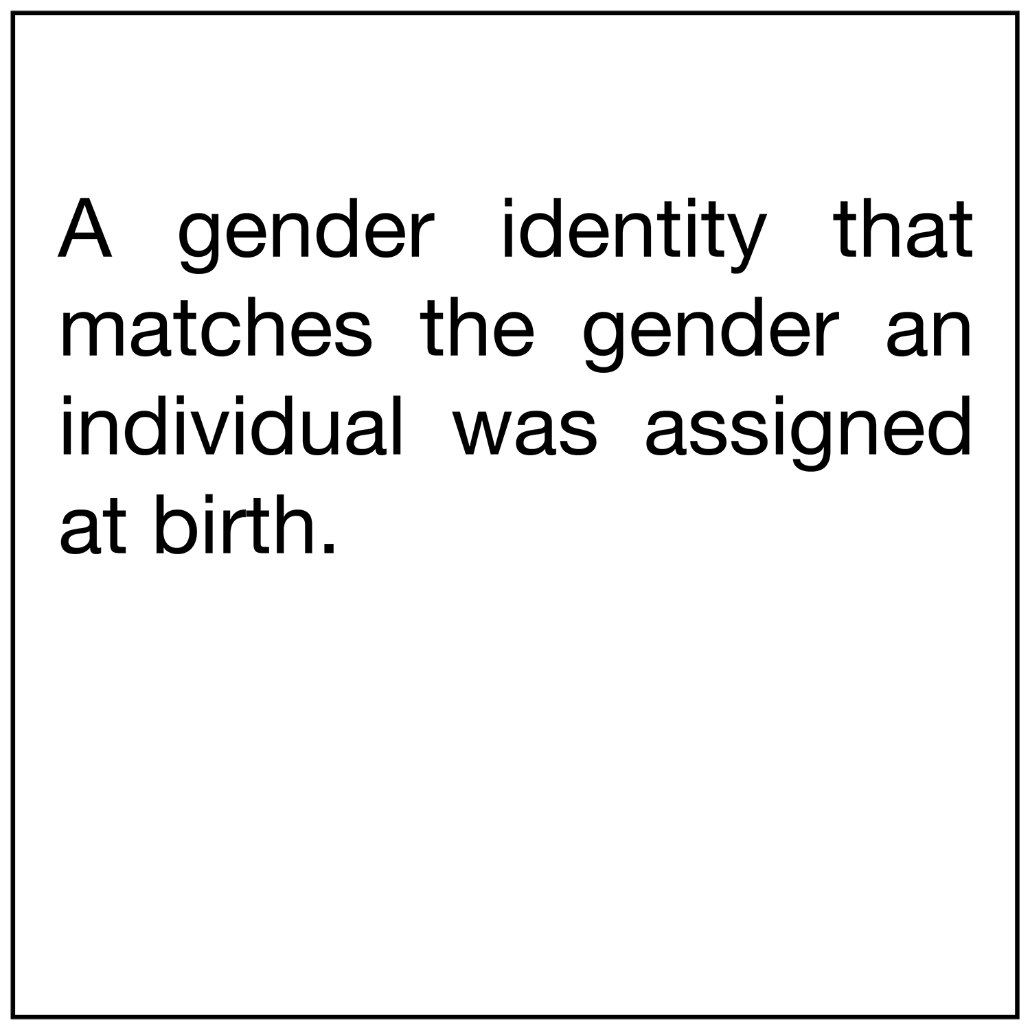  A gender identity that matches the gender an individual was assigned at birth. 