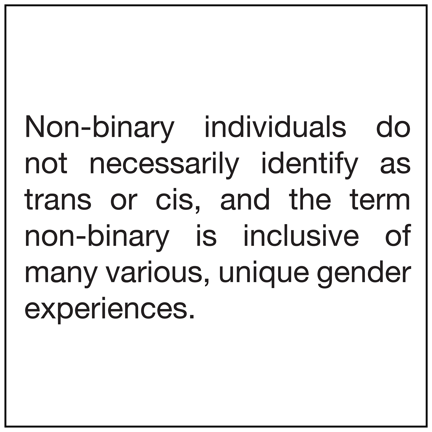  Non-binary individuals do not necessarily identify as trans or cis, and the term non-binary is inclusive of many various, unique gender experiences. 