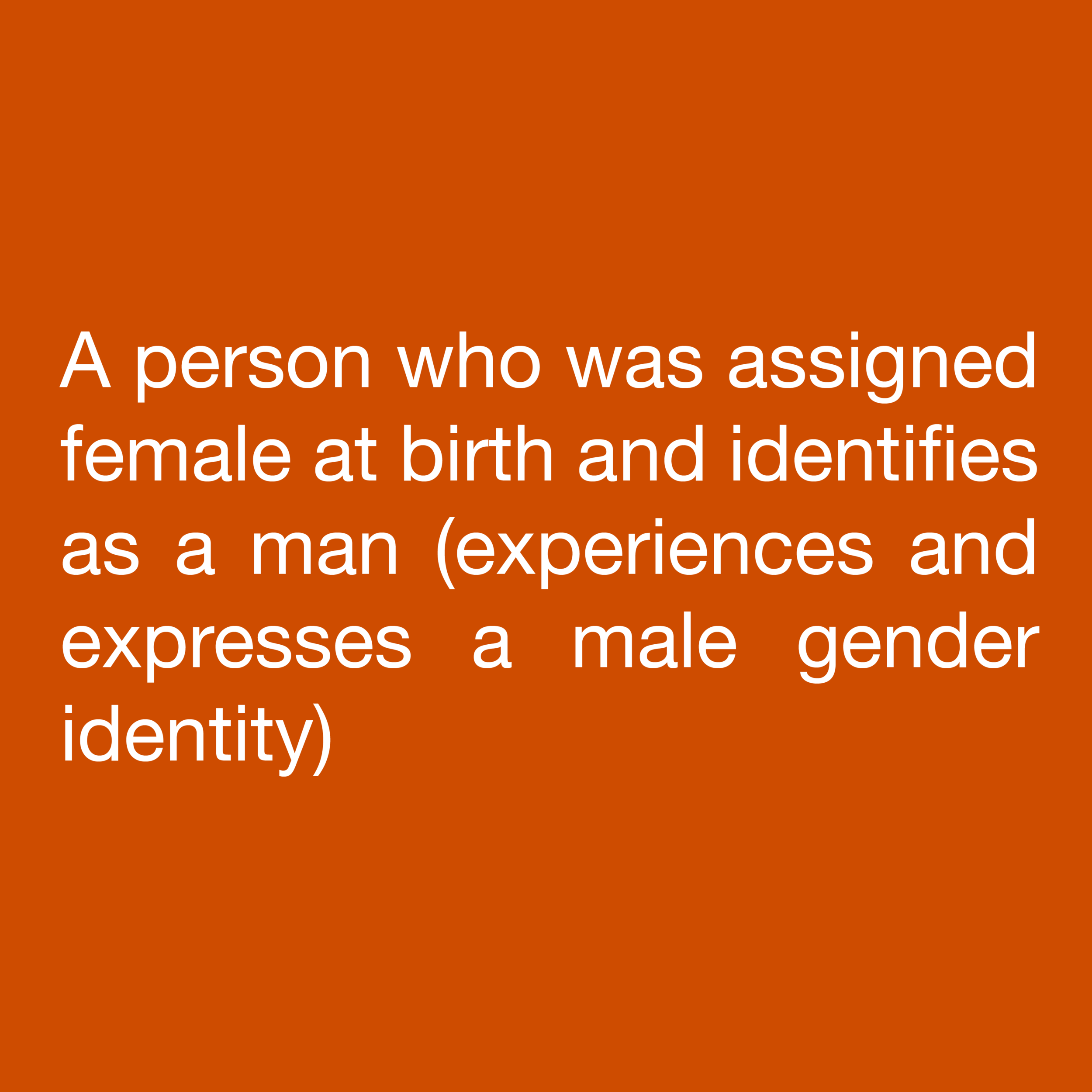  A person who was assigned female at birth and identifies as a man (experiences and expresses a male gender identity) 
