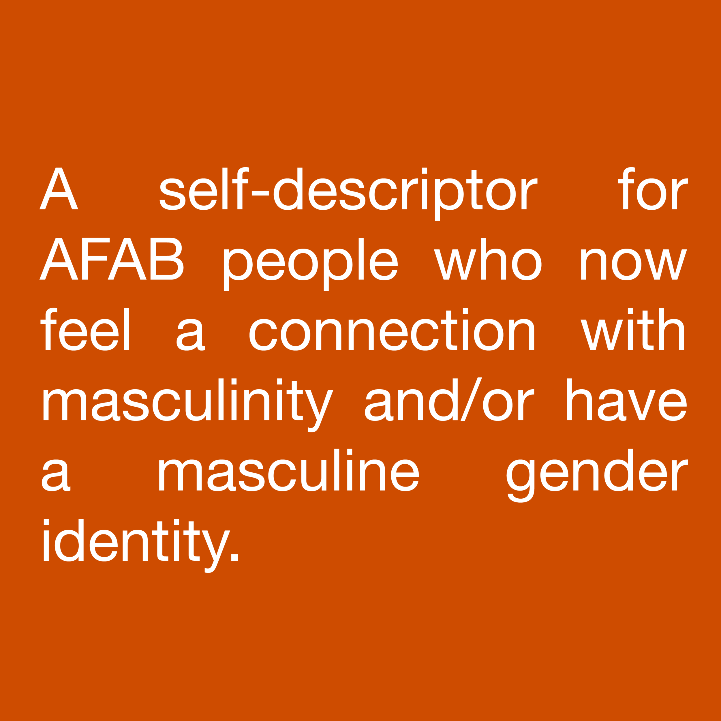  A self-descriptor for AFAB people who now feel a connection with masculinity and/or have a masculine gender identity. 