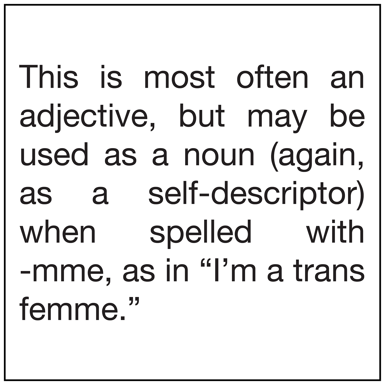  This is most often an adjective, but may be used as a noun (again, as a self-descriptor) when spelled with -mme, as in  “I’m a trans femme .” 