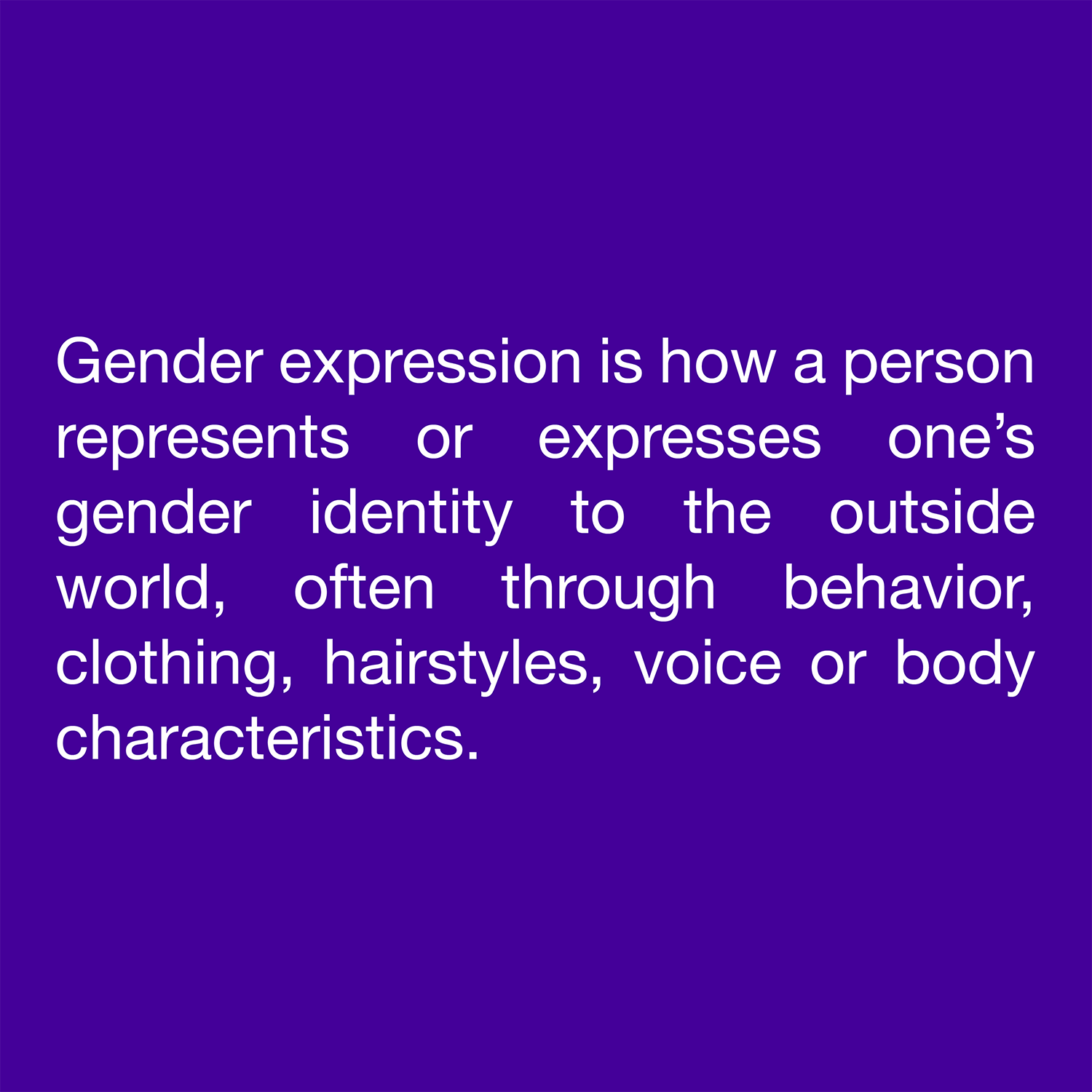  Gender expression is how a person represents or expresses one’s gender identity to the outside world, often through behavior, clothing, hairstyles, voice or body characteristics. 