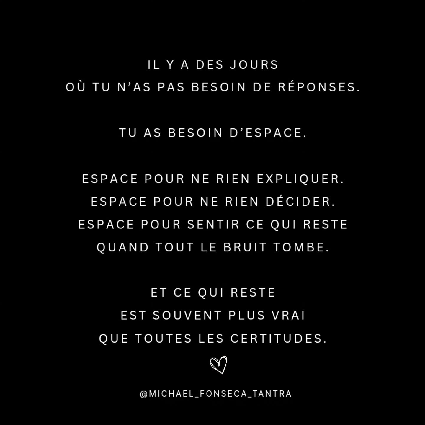 Il y a des jours
o&ugrave; tu n&rsquo;as pas besoin de r&eacute;ponses.

Tu as besoin d&rsquo;espace.

Espace pour ne rien expliquer.
Espace pour ne rien d&eacute;cider.
Espace pour sentir ce qui reste
quand tout le bruit tombe.

Et ce qui reste
est 