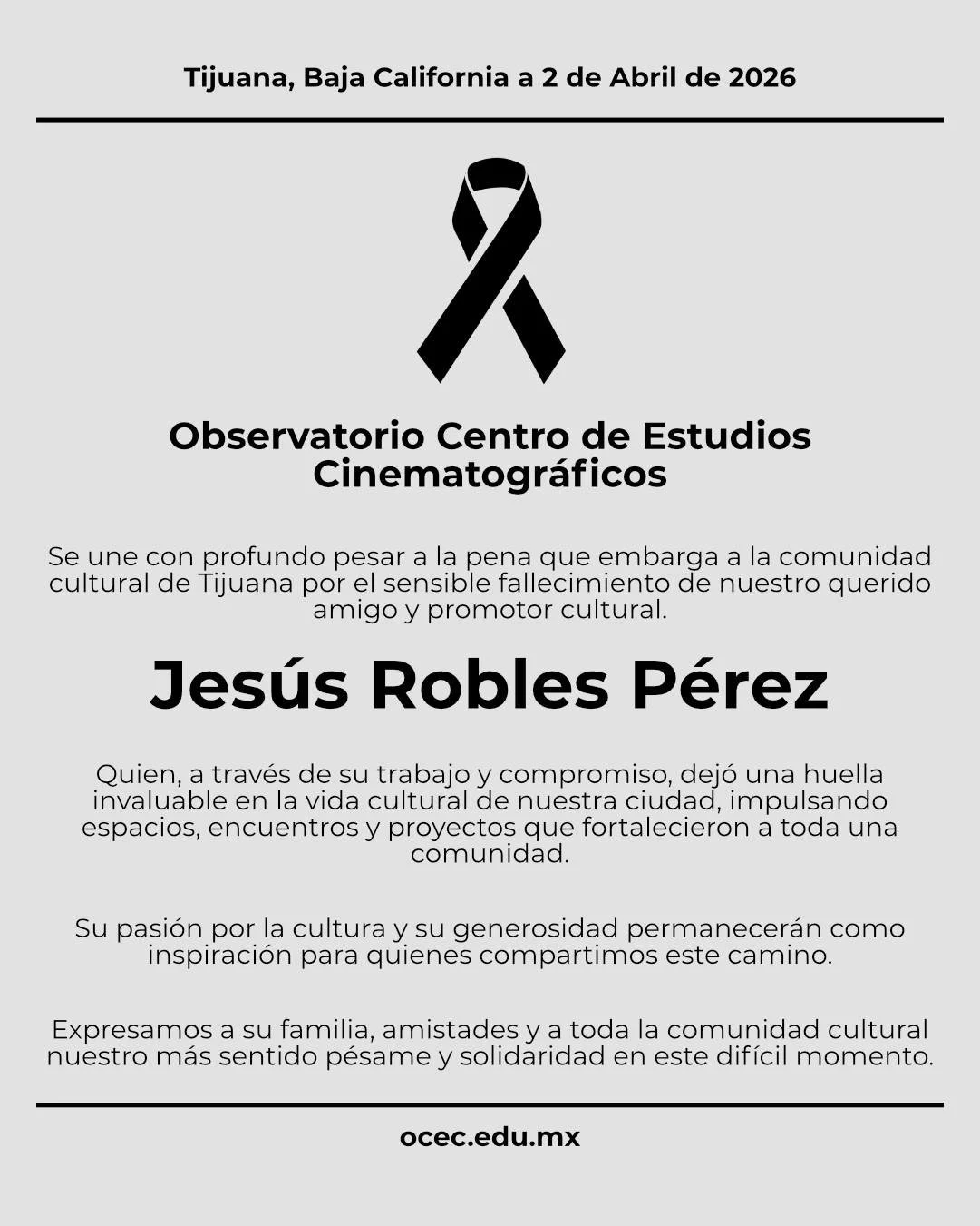 Observatorio Centro de Estudios Cinematogr&aacute;ficos
 
Se une con profundo pesar a la pena que embarga a la comunidad cultural de Tijuana por el sensible fallecimiento de nuestro querido amigo y promotor cultural.

Jes&uacute;s Robles P&eacute;rez