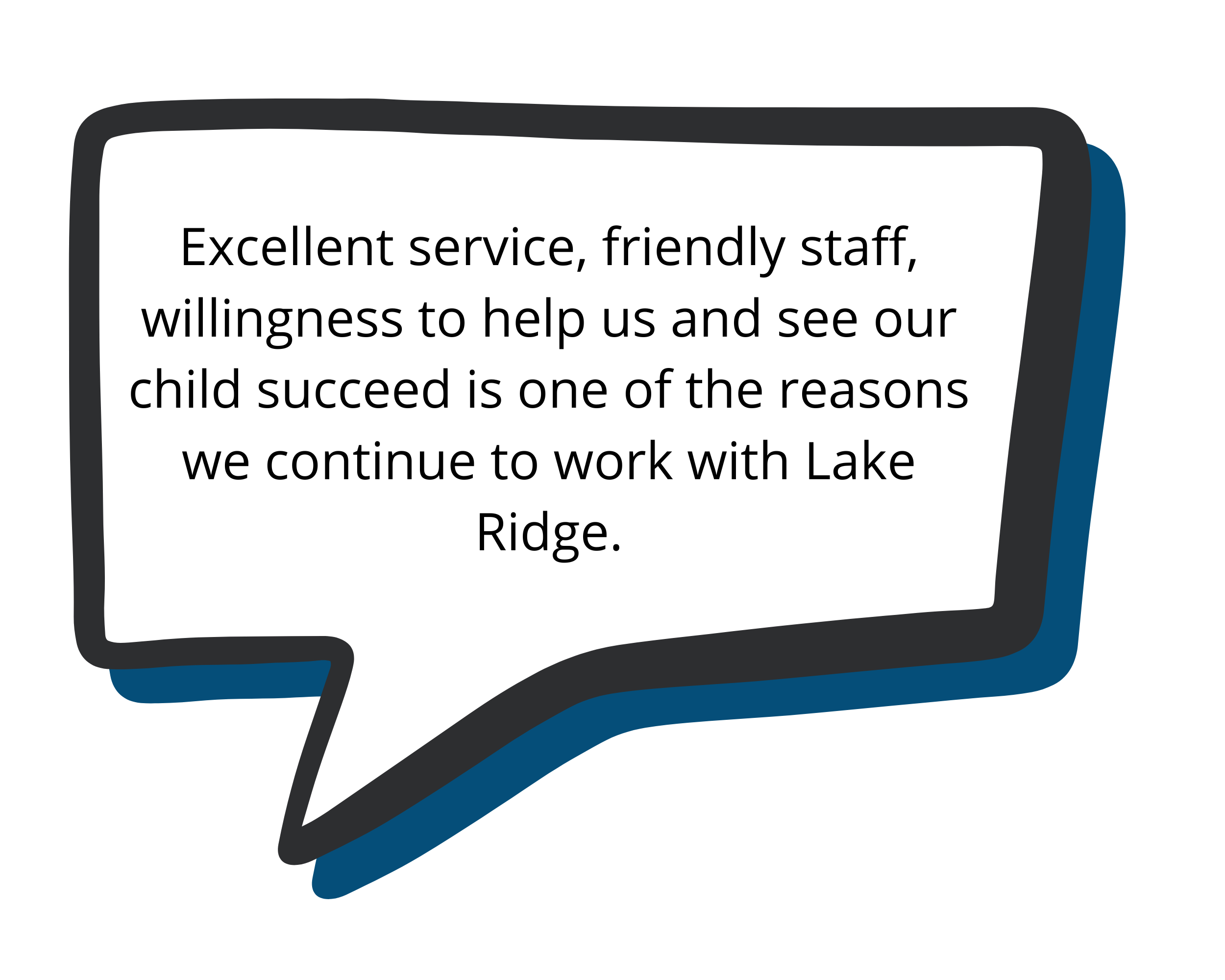   Excellent service, friendly staff, willingness to help us and see our child succeed is one of the reasons we continue to work with Lake Ridge.   