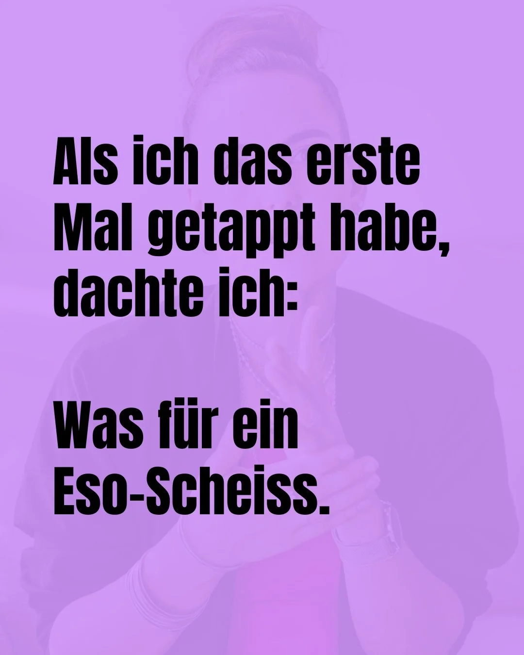 Als ich das erste Mal getappt habe,
dachte ich: Was f&uuml;r ein Eso-Scheiss.

Fast 10 Jahre sp&auml;ter
sage ich etwas komplett anderes.

Nichts &ndash;
wirklich nichts &ndash;
hat mein Leben so krass
in Richtung
mein &bdquo;nicht aus dieser galaXie