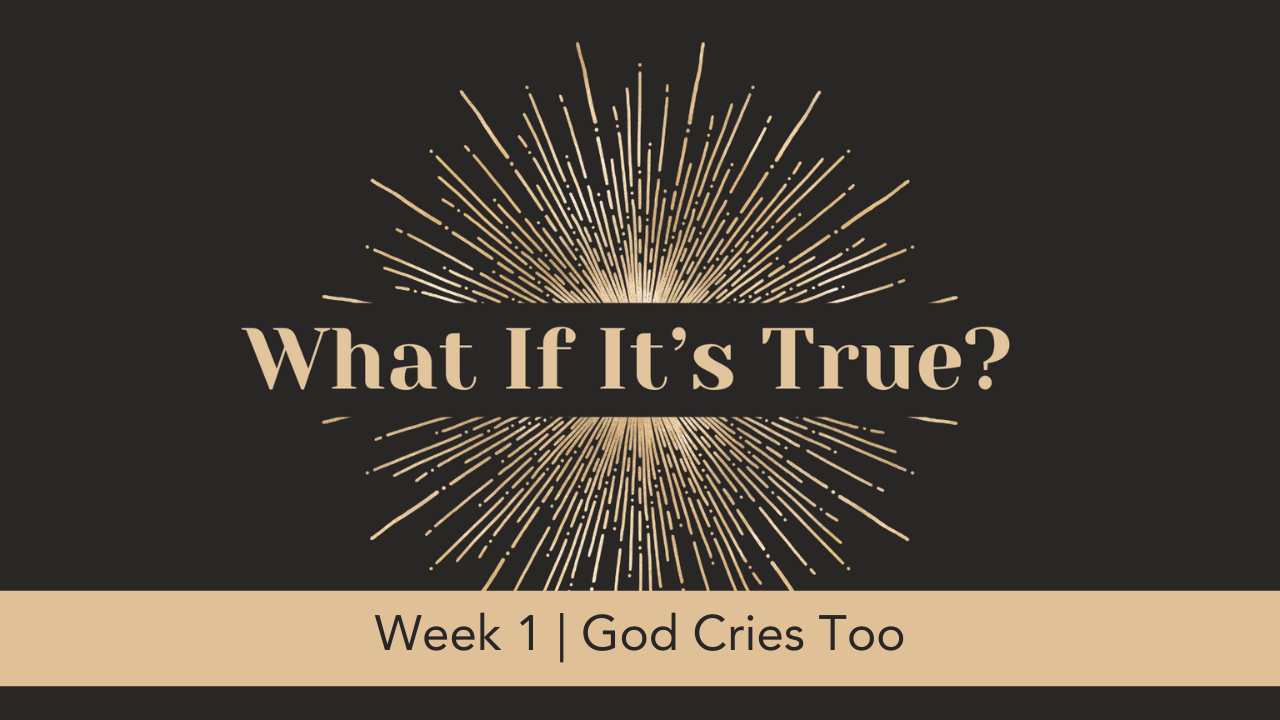 What If It's True?  |  Week 1  |  God Cries Too