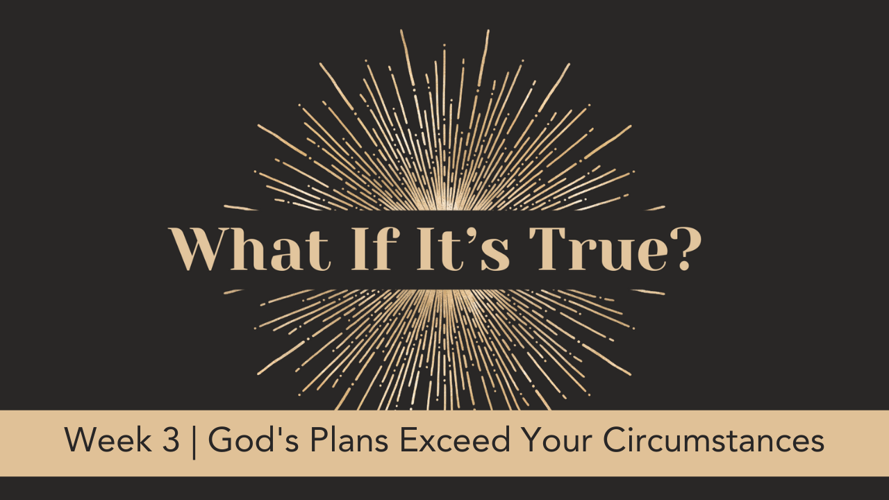 What If It's True?  |  Week 3  |  God's Plans Exceed Your Circumstances