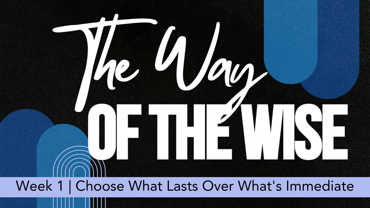 The Way of The Wise  |  Week 1  |  Choose What Lasts Over What's Immediate