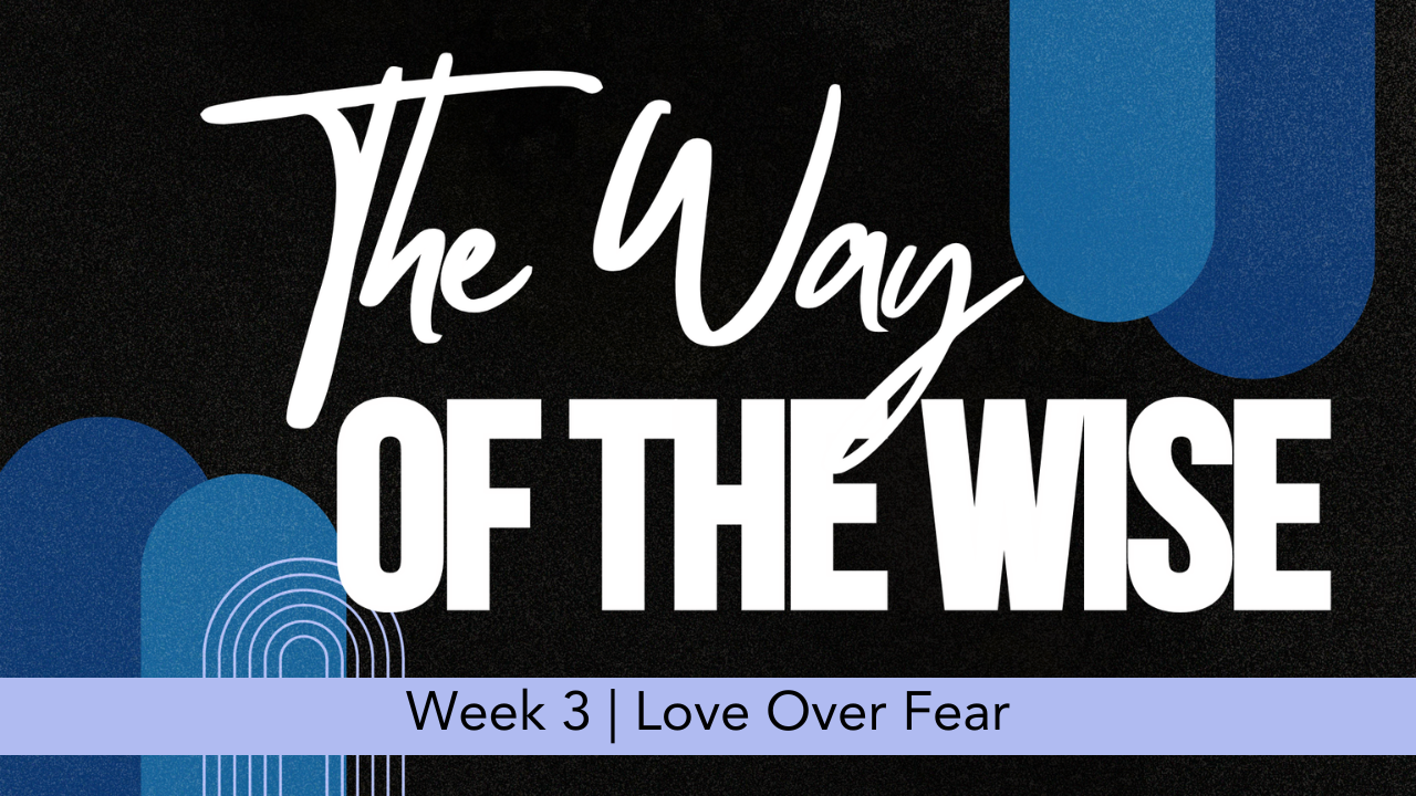 The Way Of The Wise  |  Week 3  |  Love Over Fear