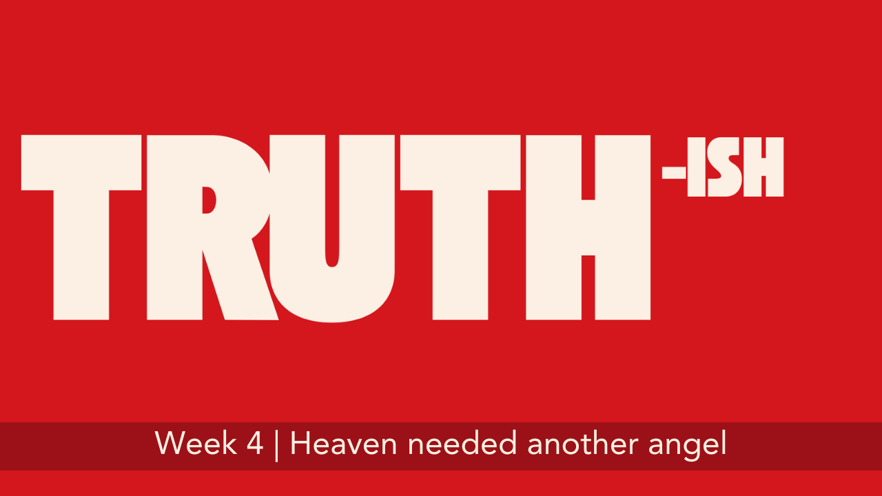 Truth-ish  |  Week 4  |  Heaven needed another angel