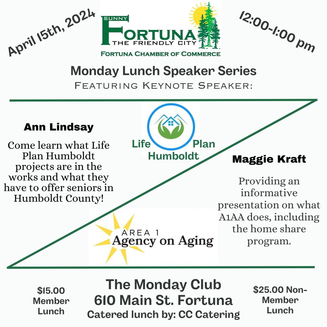 Please join us Monday April 15th, 2024 for our Fortuna Chamber Monday Lunch Speaker Series.
Featured Guest Speakers:
Ann Lindsay- Life Plan Humboldt
Come learn what Life Plan Humboldt projects are in the works and what they have to offer seniors in H