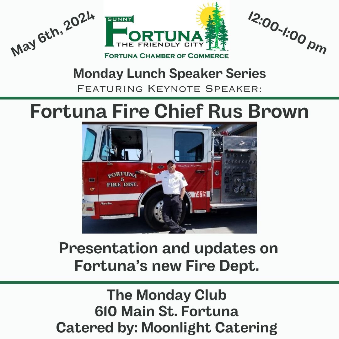 Please join us Monday May 6th, 2024, for our Fortuna Chamber Monday Lunch Speakers Series featuring: Fortuna Fire Chief Rus Brown.
Presentation and update on the new Fortuna Fire Dept.
Location: The Fortuna Monday Club 610 Main St.
Time 12pm-1pm
Lunc