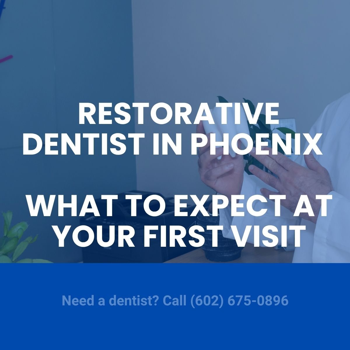 What to Expect at Your First Visit to a Restorative Dentist in Phoenix Biltmore