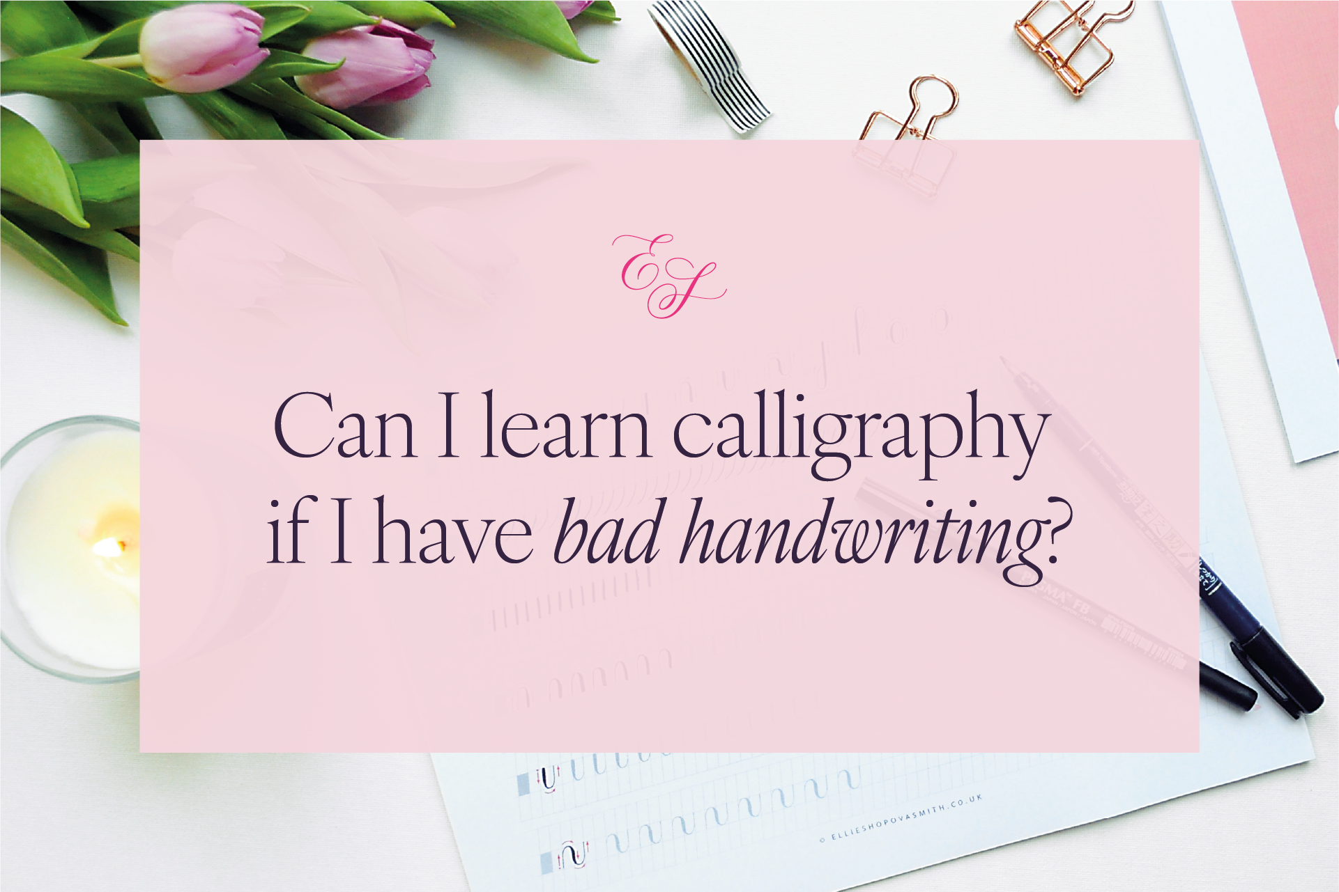 A flat lay of calligraphy worksheets, pens, tulips and a lit candle in a jar. Pink panel overlay with text - Can I learn calligraphy if I have bad handwriting.