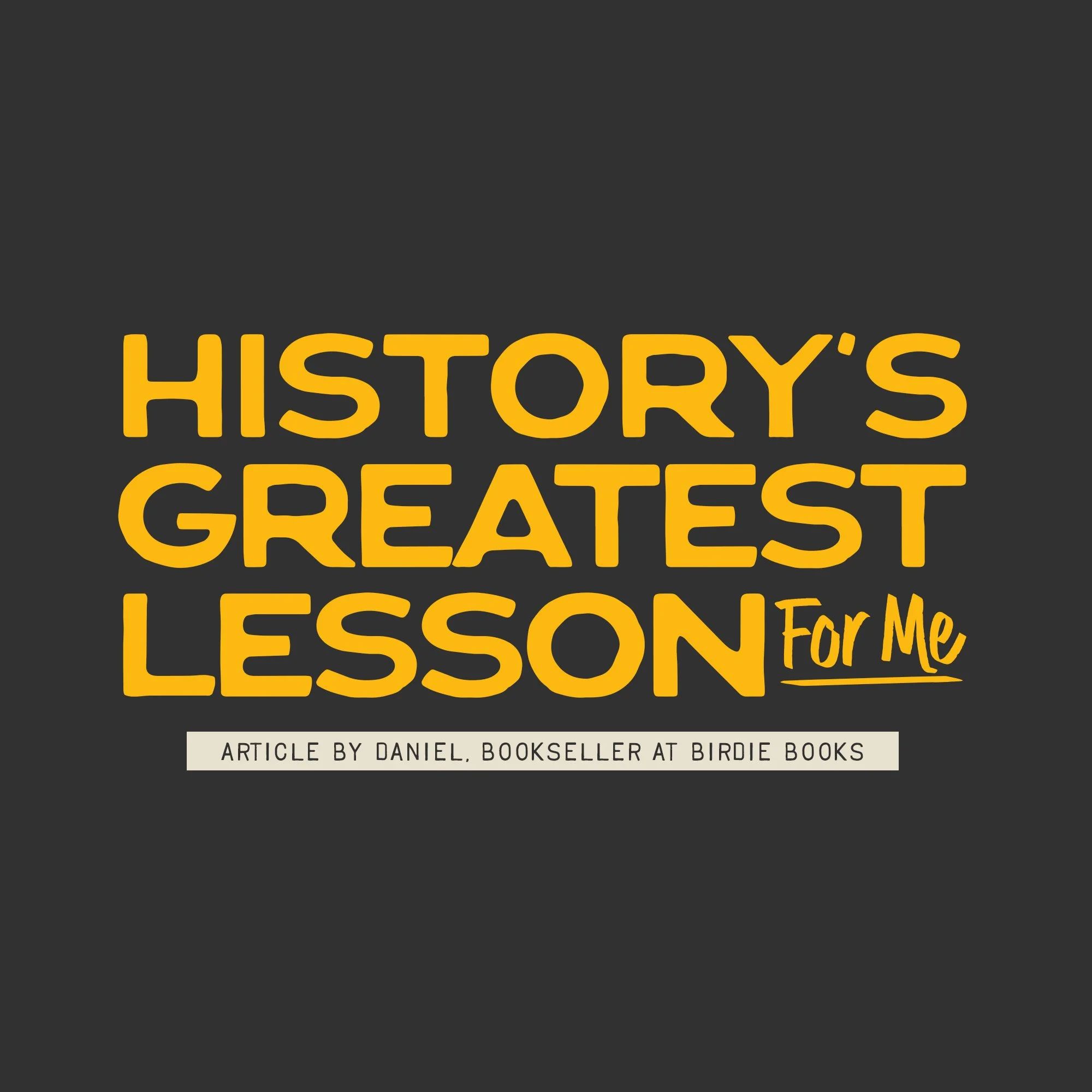 History’s Greatest Lesson for me
