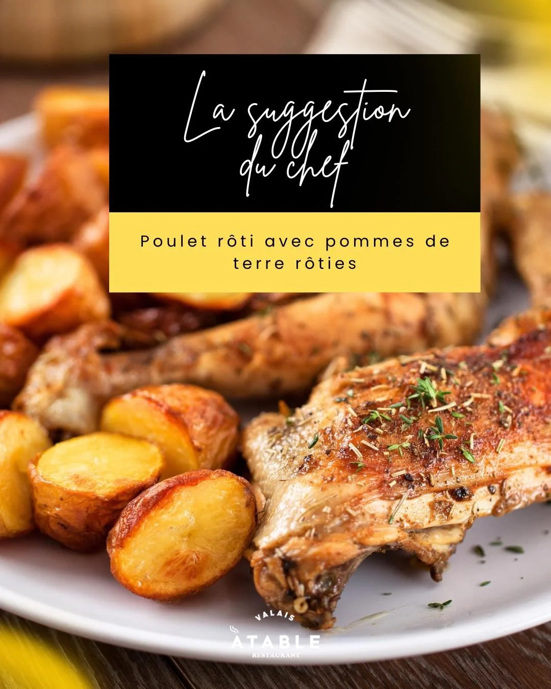Suggestion du Chef 
Poulet r&ocirc;ti dor&eacute; &agrave; souhait, pommes de terre fondantes une odeur qui r&eacute;chauffe et qui rassemble.
Au Atable Sierre, chaque plat est une invitation au partage - Food &bull; Vibes &bull; Partage.

Venez savo