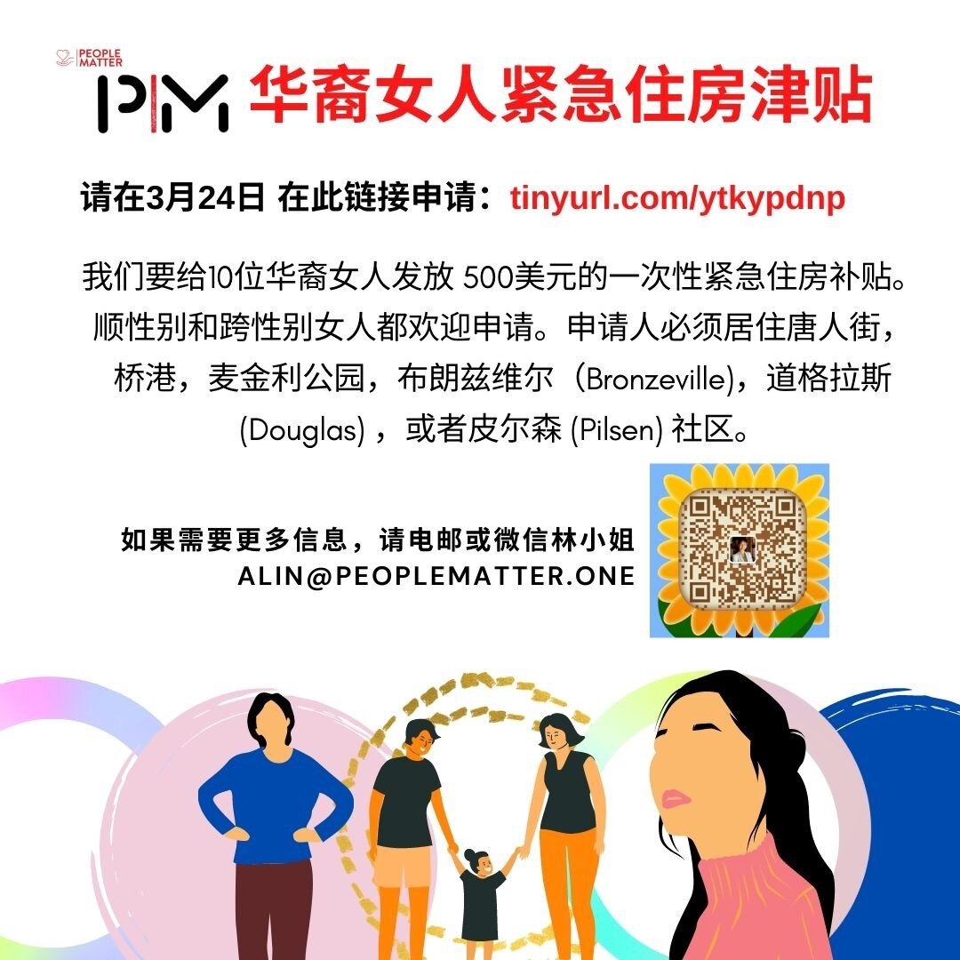 We are giving out 10 one-time housing stipends of $500 to cis and trans Chinese immigrant women who live in the communities of Armour Square, Bridgeport, Bronzeville, Chinatown, Douglas, McKinley Park, and Pilsen in need of emergency housing assistan