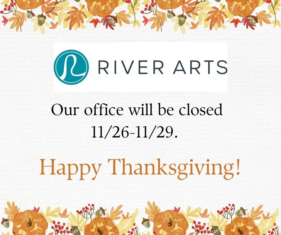 River Arts will be closed Wednesday, the 26th, through Sunday, the 29th. 
We wish you and yours a wonderful Thanksgiving! 🧡
