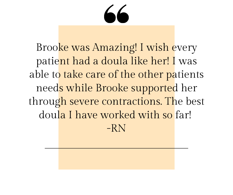 Brooke was Amazing! I wish every patient had a doula like her! I was able to take care of the other patients needs while Brooke supported her through severe contractions. The best doula I have worked with so far! -RN (1).png