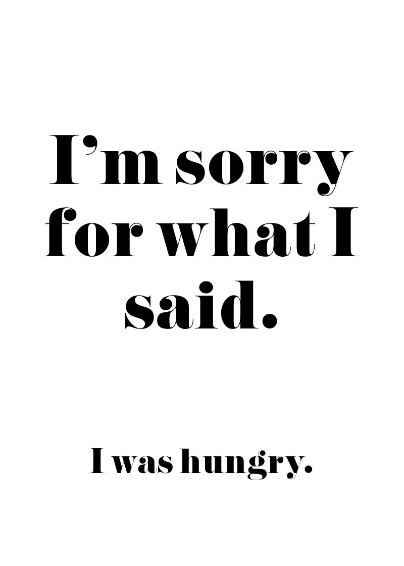 I'm sorry for what I said. I was hungry.