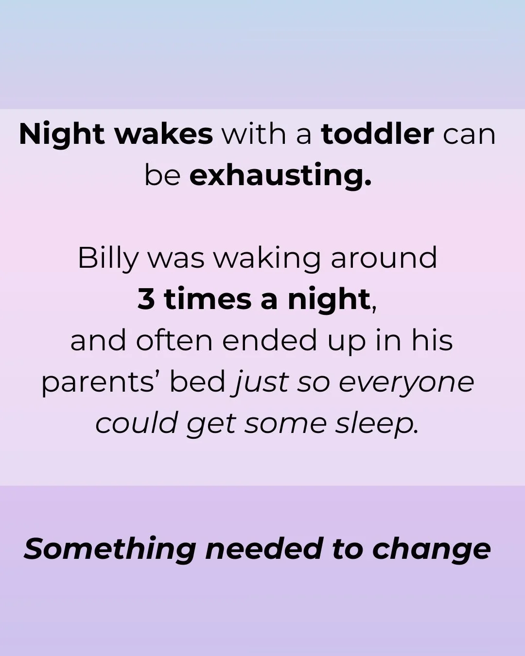 Waking multiple times a night with a toddler can feel never ending.

Billy&rsquo;s family were averaging around three wakes a night, and often the only way everyone could get some sleep was bringing him into their bed.

When nights look like this, yo
