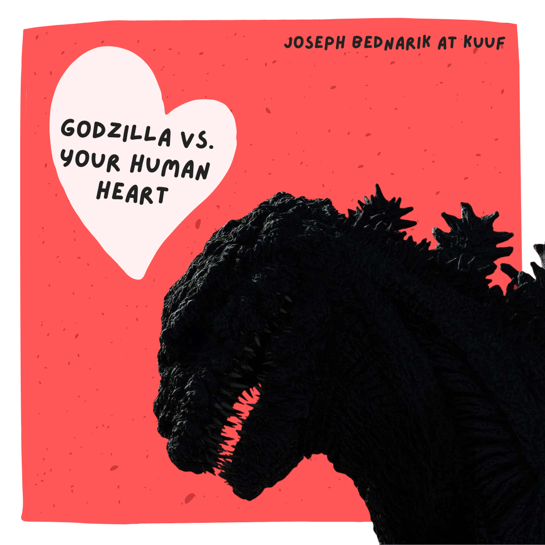 Joseph Bednarik presents Godzilla vs. Your Human Heart
