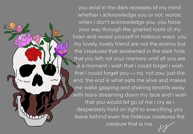 You exist in the dark recesses of my mind whether I acknowledge you or not. Worse; when I don&rsquo;t acknowledge you, you force your way through the gnarled roots of my brain and reveal yourself in hideous ways. You my lovely, lovely friend are not 