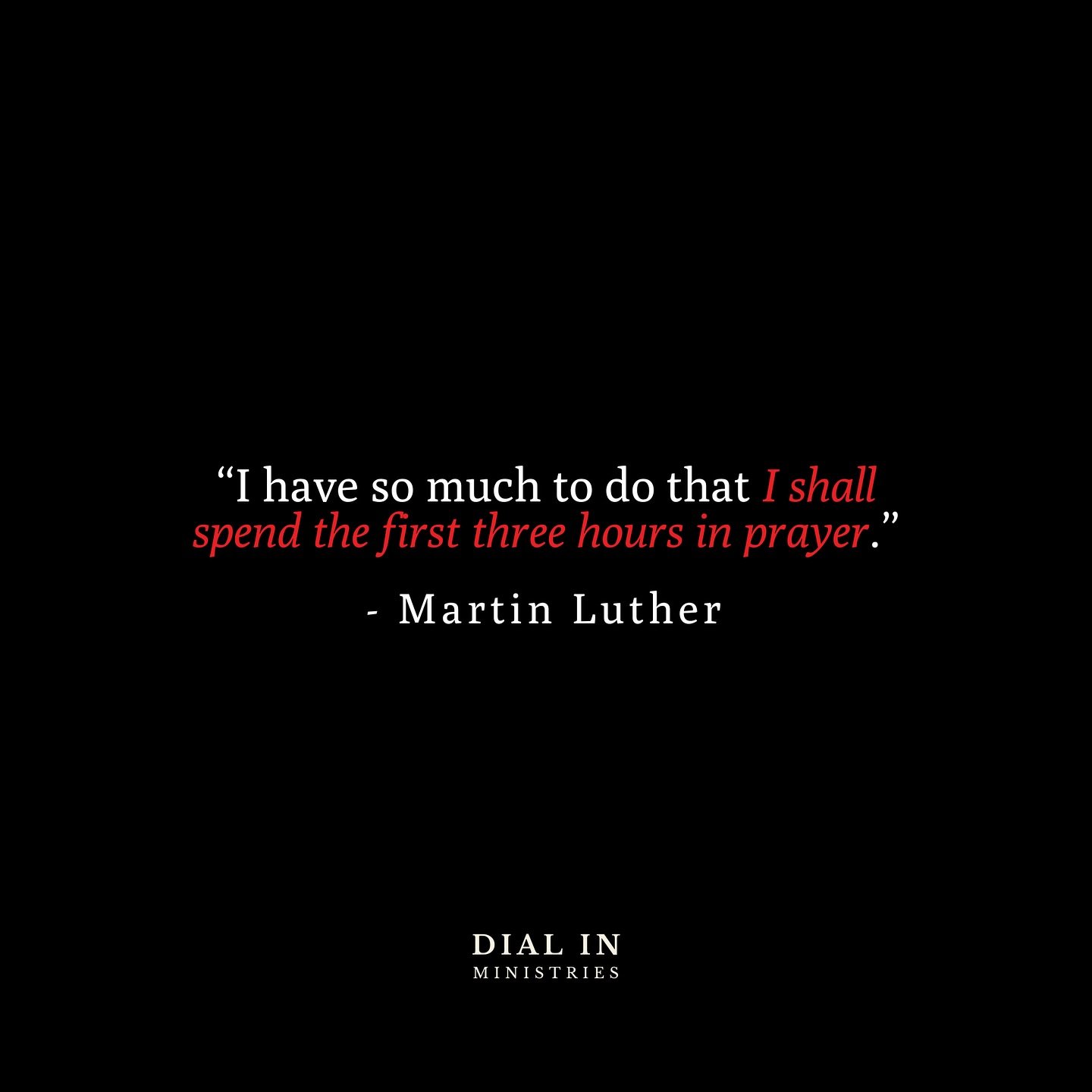 &ldquo;I have so much to do that I shall spend the first three hours in prayer.&rdquo; -Martin Luther